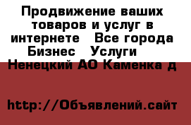 Продвижение ваших товаров и услуг в интернете - Все города Бизнес » Услуги   . Ненецкий АО,Каменка д.